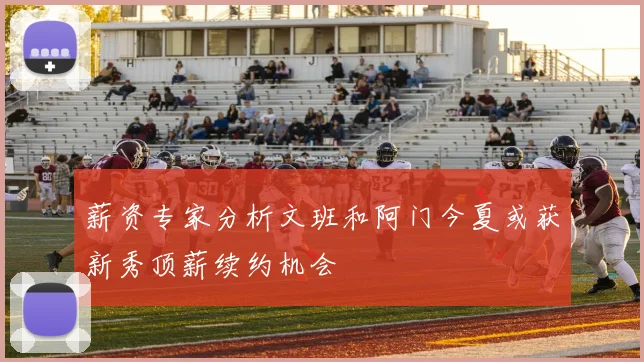 薪资专家分析文班和阿门今夏或获新秀顶薪续约机会