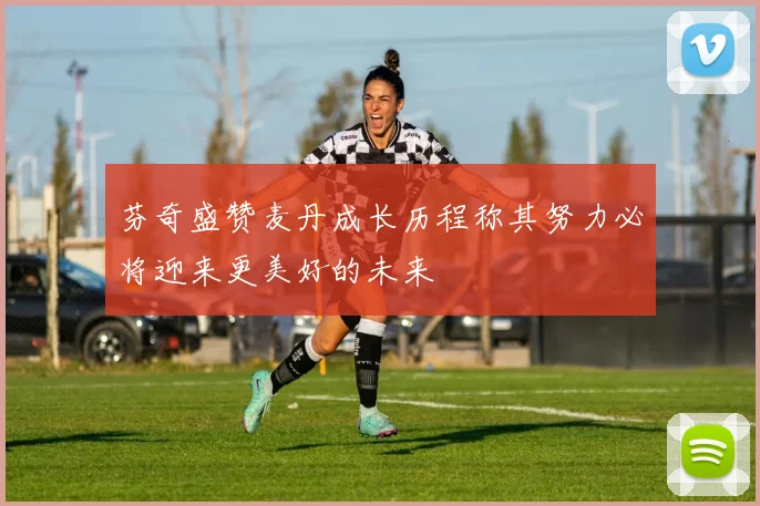 芬奇盛赞麦丹成长历程称其努力必将迎来更美好的未来
