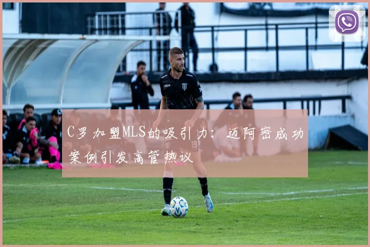 C罗加盟MLS的吸引力：迈阿密成功案例引发高管热议