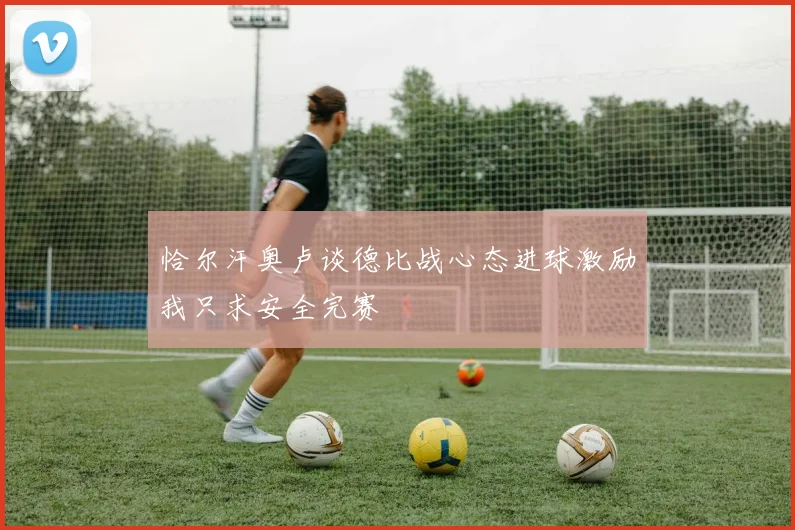 恰尔汗奥卢谈德比战心态进球激励我只求安全完赛