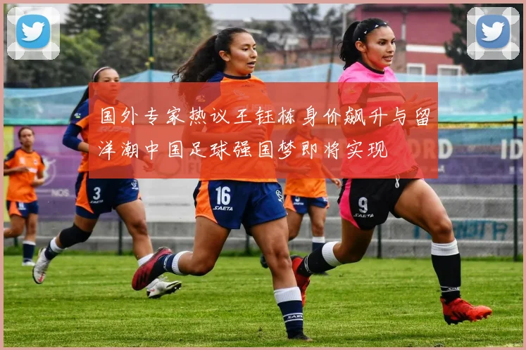 国外专家热议王钰栋身价飙升与留洋潮中国足球强国梦即将实现