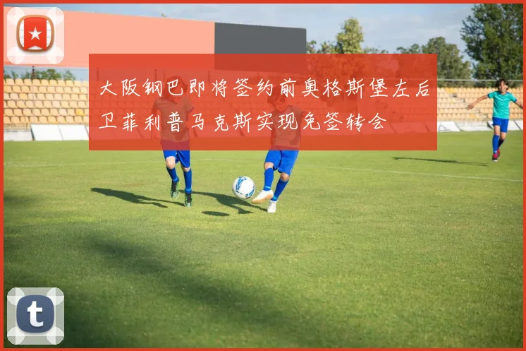 大阪钢巴即将签约前奥格斯堡左后卫菲利普马克斯实现免签转会