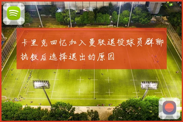 卡里克回忆加入曼联退役球员群聊执教后选择退出的原因