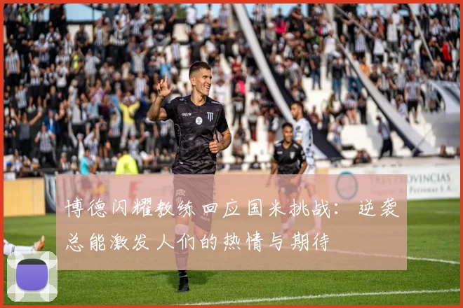 博德闪耀教练回应国米挑战：逆袭总能激发人们的热情与期待