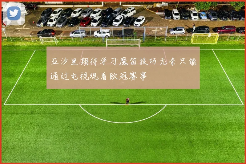亚沙里期待学习魔笛技巧无奈只能通过电视观看欧冠赛事
