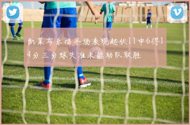 凯莱布乐福半场表现起伏11中6得14分三分球失准未能助队取胜